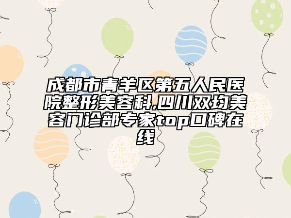 成都市青羊區(qū)第五人民醫(yī)院整形美容科,四川雙均美容門(mén)診部專家top口碑在線