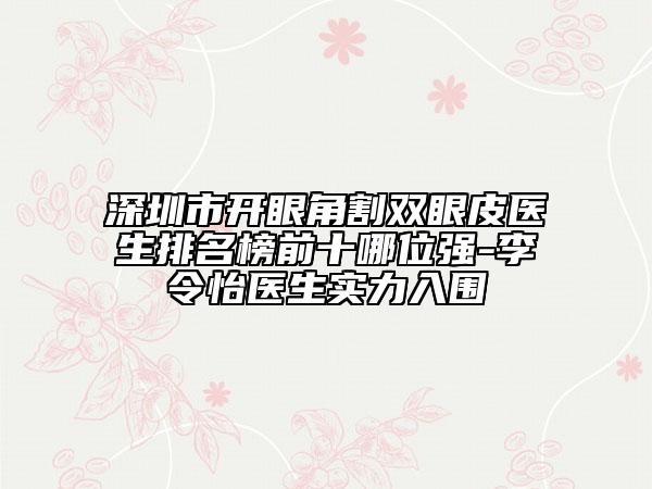 深圳市開(kāi)眼角割雙眼皮醫(yī)生排名榜前十哪位強(qiáng)-李令怡醫(yī)生實(shí)力入圍