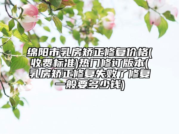 綿陽市乳房矯正修復(fù)價格(收費標準)熱門修訂版本(乳房矯正修復(fù)失敗了修復(fù)一般要多少錢)