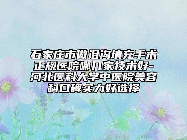 石家莊市做淚溝填充手術(shù)正規(guī)醫(yī)院哪幾家技術(shù)好-河北醫(yī)科大學(xué)中醫(yī)院美容科口碑實(shí)力好選擇