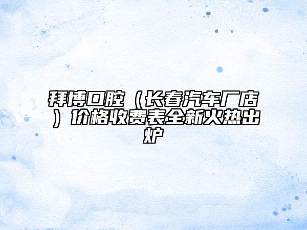 拜博口腔（長春汽車廠店）價(jià)格收費(fèi)表全新火熱出爐