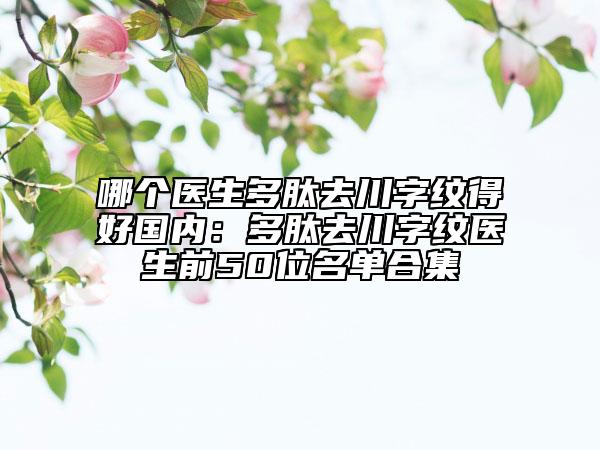 哪個(gè)醫(yī)生多肽去川字紋得好國(guó)內(nèi)：多肽去川字紋醫(yī)生前50位名單合集