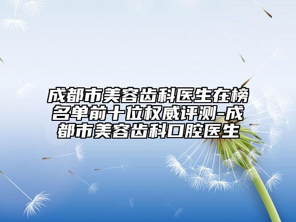 成都市美容齒科醫(yī)生在榜名單前十位權(quán)威評(píng)測(cè)-成都市美容齒科口腔醫(yī)生