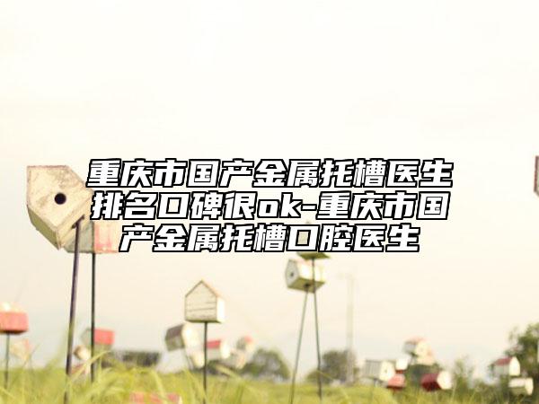 重慶市國產(chǎn)金屬托槽醫(yī)生排名口碑很ok-重慶市國產(chǎn)金屬托槽口腔醫(yī)生