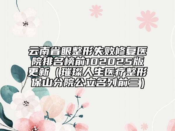 云南省眼整形失敗修復醫(yī)院排名榜前102025版更新（璀璨人生醫(yī)療整形保山分院公立名列前三）