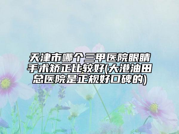 天津市哪個三甲醫(yī)院眼睛手術(shù)矯正比較好(大港油田總醫(yī)院是正規(guī)好口碑的)