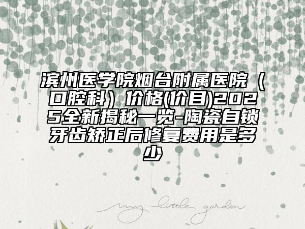 濱州醫(yī)學(xué)院煙臺附屬醫(yī)院（口腔科）價格(價目)2025全新揭秘一覽-陶瓷自鎖牙齒矯正后修復(fù)費用是多少