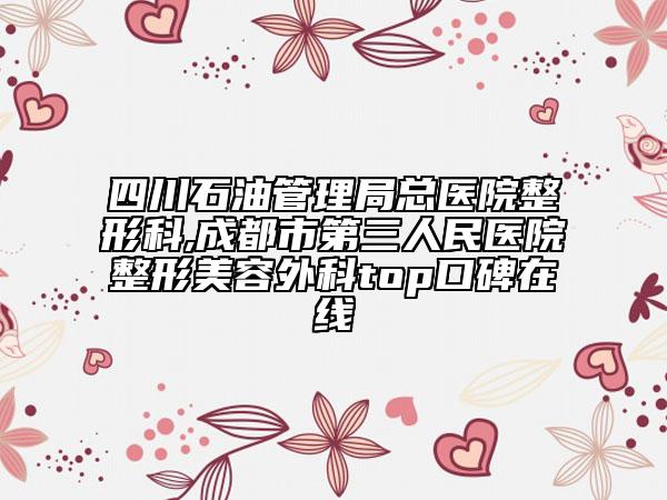四川石油管理局總醫(yī)院整形科,成都市第三人民醫(yī)院整形美容外科top口碑在線(xiàn)