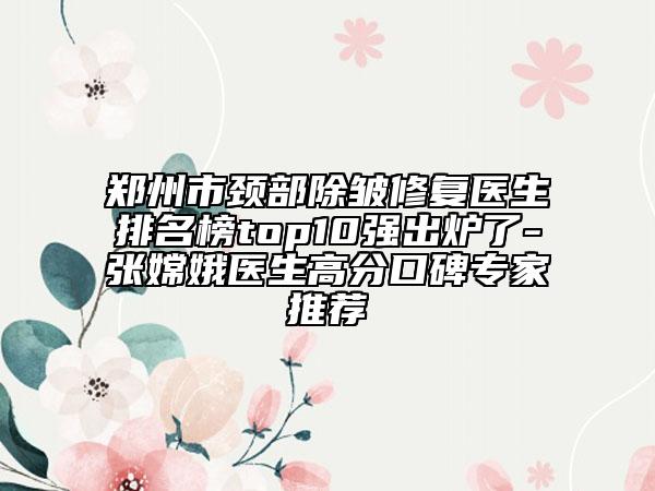 鄭州市頸部除皺修復(fù)醫(yī)生排名榜top10強(qiáng)出爐了-張嫦娥醫(yī)生高分口碑專家推薦