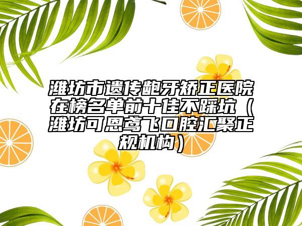 濰坊市遺傳齙牙矯正醫(yī)院在榜名單前十佳不踩坑（濰坊可恩鳶飛口腔匯聚正規(guī)機(jī)構(gòu)）