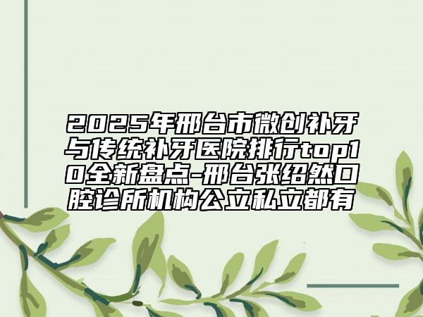 2025年邢臺(tái)市微創(chuàng)補(bǔ)牙與傳統(tǒng)補(bǔ)牙醫(yī)院排行top10全新盤(pán)點(diǎn)-邢臺(tái)張紹然口腔診所機(jī)構(gòu)公立私立都有