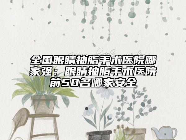 全國眼睛抽脂手術(shù)醫(yī)院哪家強：眼睛抽脂手術(shù)醫(yī)院前50名哪家安全