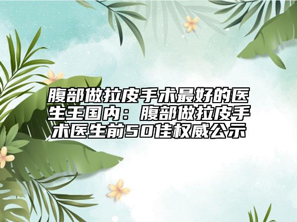 腹部做拉皮手術(shù)最好的醫(yī)生王國(guó)內(nèi)：腹部做拉皮手術(shù)醫(yī)生前50佳權(quán)威公示