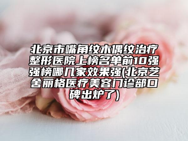 北京市嘴角紋木偶紋治療整形醫(yī)院上榜名單前10強(qiáng)強(qiáng)榜哪幾家效果強(qiáng)(北京藝舍麗格醫(yī)療美容門診部口碑出爐了)