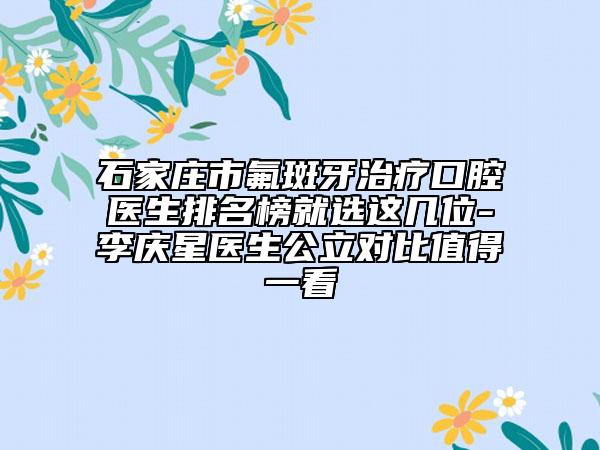 石家莊市氟斑牙治療口腔醫(yī)生排名榜就選這幾位-李慶星醫(yī)生公立對比值得一看
