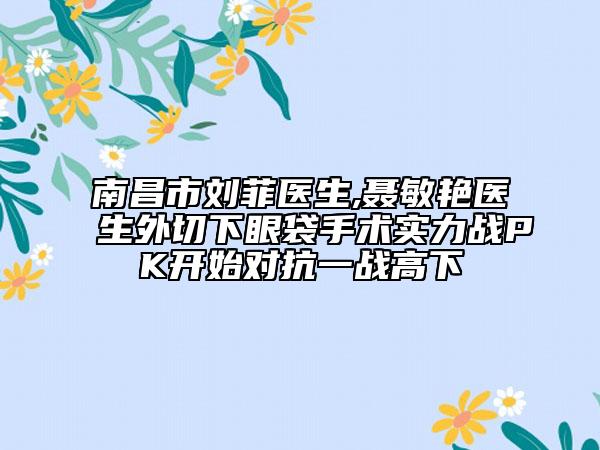 南昌市劉菲醫(yī)生,聶敏艷醫(yī)生外切下眼袋手術(shù)實(shí)力戰(zhàn)PK開始對抗一戰(zhàn)高下