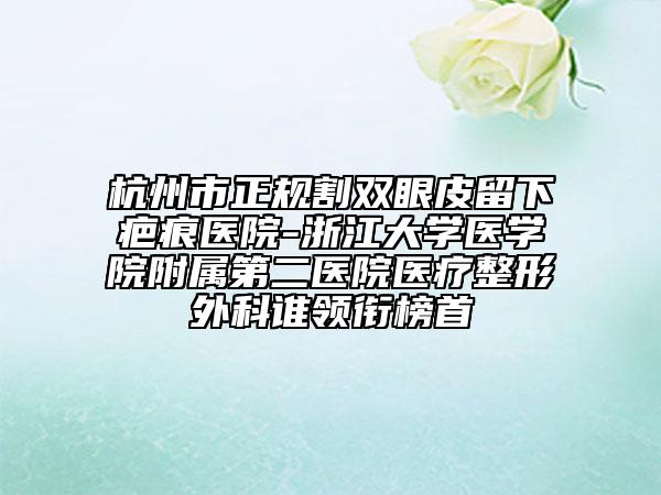杭州市正規(guī)割雙眼皮留下疤痕醫(yī)院-浙江大學(xué)醫(yī)學(xué)院附屬第二醫(yī)院醫(yī)療整形外科誰領(lǐng)銜榜首