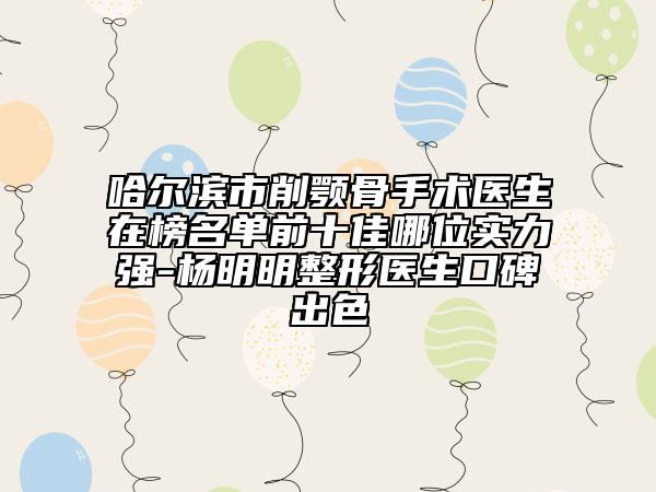 哈爾濱市削顎骨手術(shù)醫(yī)生在榜名單前十佳哪位實(shí)力強(qiáng)-楊明明整形醫(yī)生口碑出色