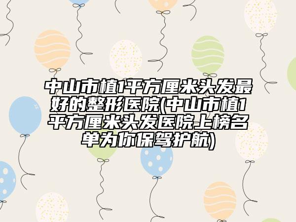 中山市植1平方厘米頭發(fā)最好的整形醫(yī)院(中山市植1平方厘米頭發(fā)醫(yī)院上榜名單為你保駕護(hù)航)