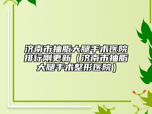 濟南市抽脂大腿手術(shù)醫(yī)院排行剛更新（濟南市抽脂大腿手術(shù)整形醫(yī)院）