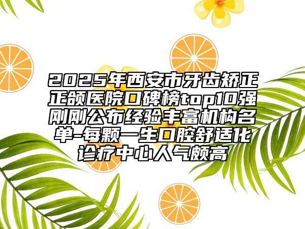 2025年西安市牙齒矯正正頜醫(yī)院口碑榜top10強(qiáng)剛剛公布經(jīng)驗豐富機(jī)構(gòu)名單-每顆一生口腔舒適化診療中心人氣頗高