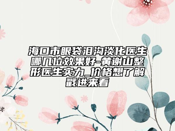 ?？谑醒鄞鼫I溝淡化醫(yī)生哪幾位效果好-黃謝山整形醫(yī)生實(shí)力_價(jià)格想了解戳進(jìn)來(lái)看