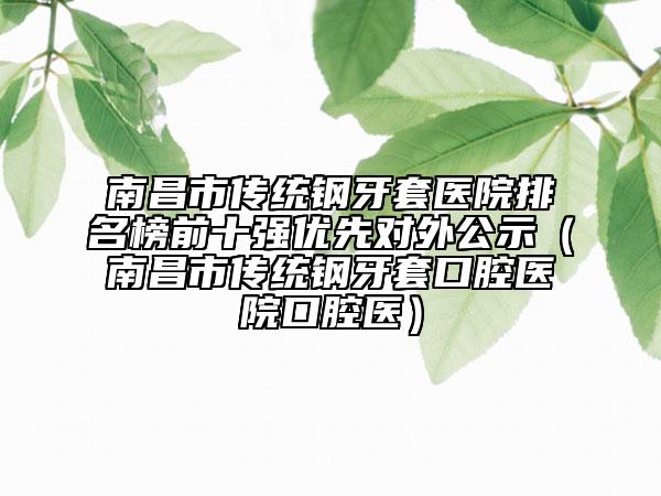 南昌市傳統(tǒng)鋼牙套醫(yī)院排名榜前十強(qiáng)優(yōu)先對(duì)外公示（南昌市傳統(tǒng)鋼牙套口腔醫(yī)院口腔醫(yī)）