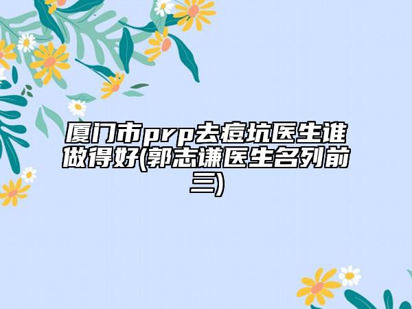 廈門市prp去痘坑醫(yī)生誰(shuí)做得好(郭志謙醫(yī)生名列前三)