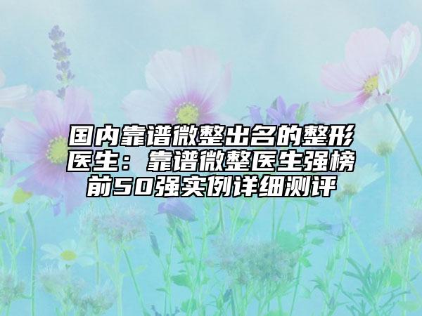 國內(nèi)靠譜微整出名的整形醫(yī)生：靠譜微整醫(yī)生強榜前50強實例詳細測評