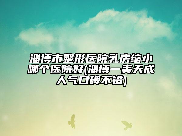 淄博市整形醫(yī)院乳房縮小哪個醫(yī)院好(淄博一美天成人氣口碑不錯)