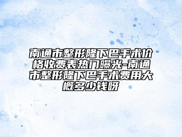 南通市整形隆下巴手術(shù)價(jià)格收費(fèi)表熱門(mén)曝光-南通市整形隆下巴手術(shù)費(fèi)用大概多少錢(qián)呀