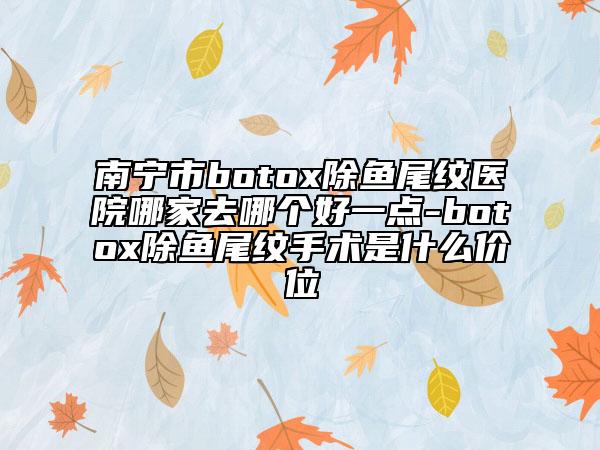 南寧市botox除魚尾紋醫(yī)院哪家去哪個(gè)好一點(diǎn)-botox除魚尾紋手術(shù)是什么價(jià)位