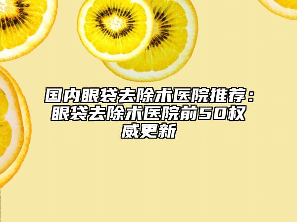國內(nèi)眼袋去除術(shù)醫(yī)院推薦：眼袋去除術(shù)醫(yī)院前50權(quán)威更新