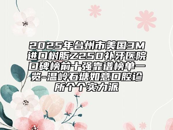 2025年臺州市美國3M進口樹脂Z250補牙醫(yī)院口碑榜前十強靠譜榜單一覽-溫嶺石塘如意口腔診所個個實力派