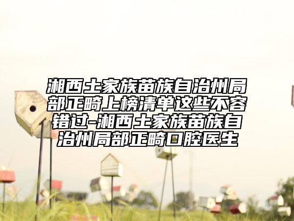 湘西土家族苗族自治州局部正畸上榜清單這些不容錯過-湘西土家族苗族自治州局部正畸口腔醫(yī)生