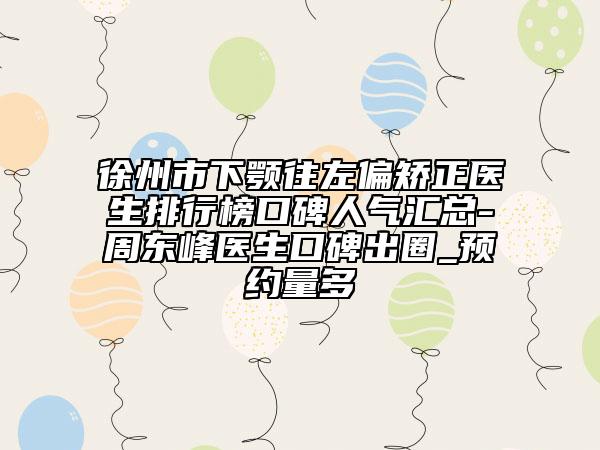 徐州市下顎往左偏矯正醫(yī)生排行榜口碑人氣匯總-周東峰醫(yī)生口碑出圈_預(yù)約量多