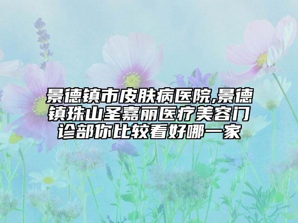 景德鎮(zhèn)市皮膚病醫(yī)院,景德鎮(zhèn)珠山圣嘉麗醫(yī)療美容門診部你比較看好哪一家
