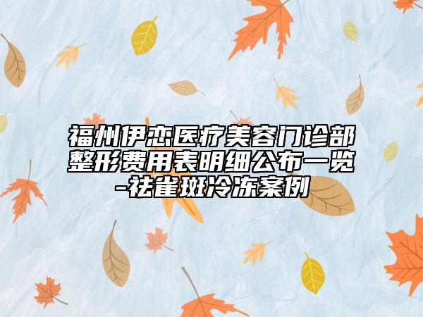 福州伊戀醫(yī)療美容門診部整形費用表明細公布一覽-祛雀斑冷凍案例