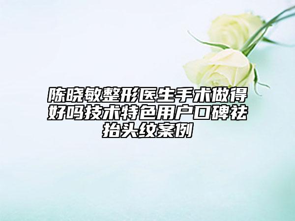 陳曉敏整形醫(yī)生手術(shù)做得好嗎技術(shù)特色用戶口碑祛抬頭紋案例