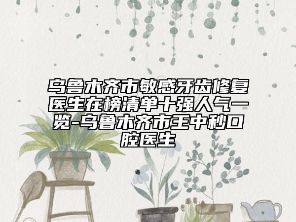 烏魯木齊市敏感牙齒修復(fù)醫(yī)生在榜清單十強人氣一覽-烏魯木齊市王中秒口腔醫(yī)生