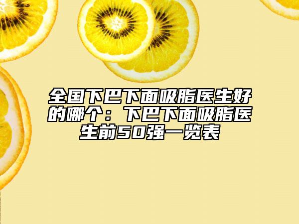 全國下巴下面吸脂醫(yī)生好的哪個：下巴下面吸脂醫(yī)生前50強一覽表
