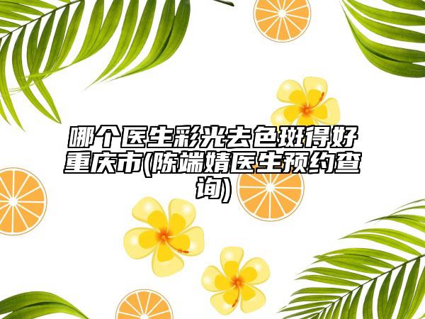 哪個(gè)醫(yī)生彩光去色斑得好重慶市(陳端婧醫(yī)生預(yù)約查詢)