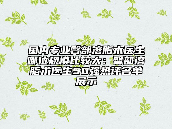 國內(nèi)專業(yè)臀部溶脂術(shù)醫(yī)生哪位規(guī)模比較大：臀部溶脂術(shù)醫(yī)生50強(qiáng)熱評名單展示
