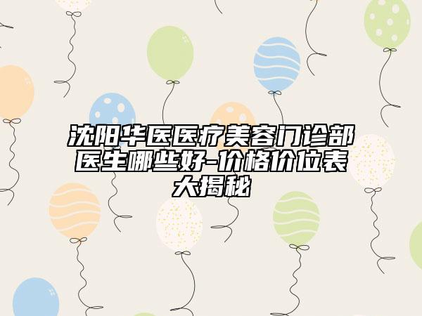 沈陽(yáng)華醫(yī)醫(yī)療美容門診部醫(yī)生哪些好-價(jià)格價(jià)位表大揭秘