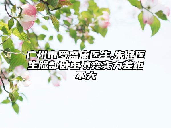 廣州市羅盛康醫(yī)生,朱健醫(yī)生臉部臥蠶填充實力差距不大