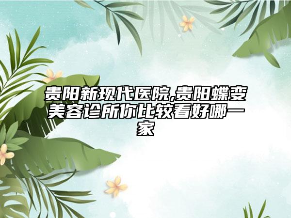 貴陽(yáng)新現(xiàn)代醫(yī)院,貴陽(yáng)蝶變美容診所你比較看好哪一家