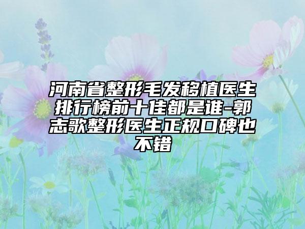 河南省整形毛發(fā)移植醫(yī)生排行榜前十佳都是誰-郭志歌整形醫(yī)生正規(guī)口碑也不錯(cuò)