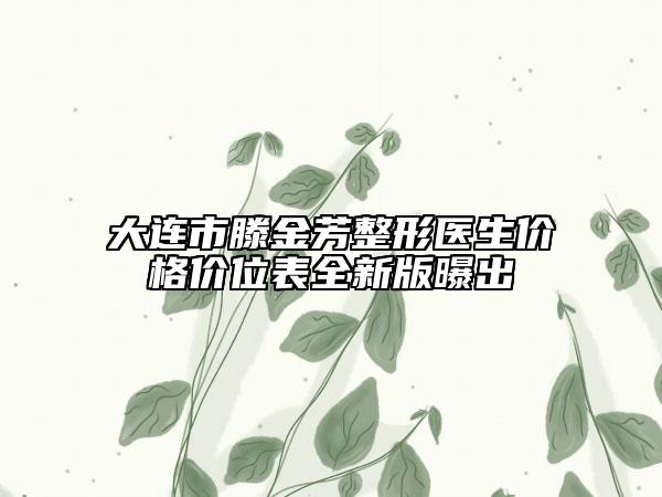 大連市滕金芳整形醫(yī)生價(jià)格價(jià)位表全新版曝出