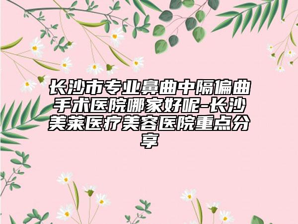 長(zhǎng)沙市專(zhuān)業(yè)鼻曲中隔偏曲手術(shù)醫(yī)院哪家好呢-長(zhǎng)沙美萊醫(yī)療美容醫(yī)院重點(diǎn)分享