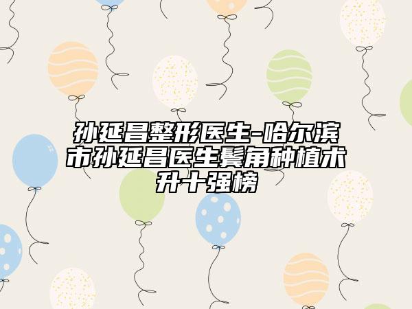 孫延昌整形醫(yī)生-哈爾濱市孫延昌醫(yī)生鬢角種植術(shù)升十強(qiáng)榜